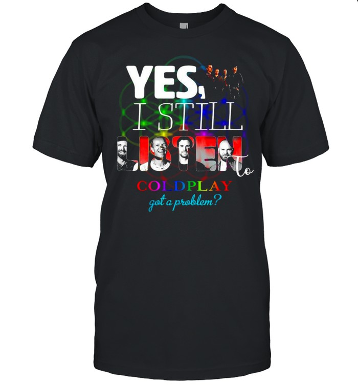 Yes I Still Listen To Coldplay Got A Problem T-shirt