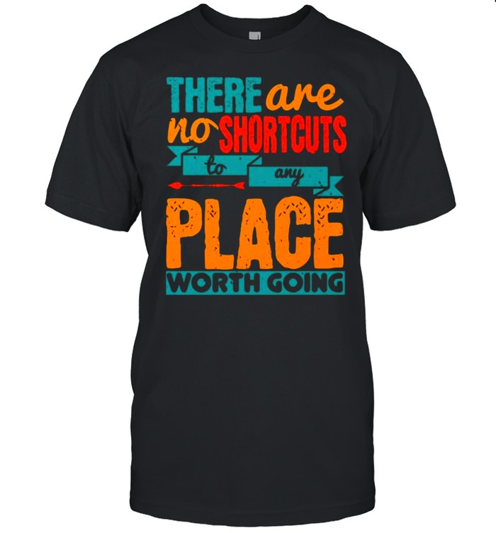 There Are No Shortcuts To Any Place Worth Going T-shirt