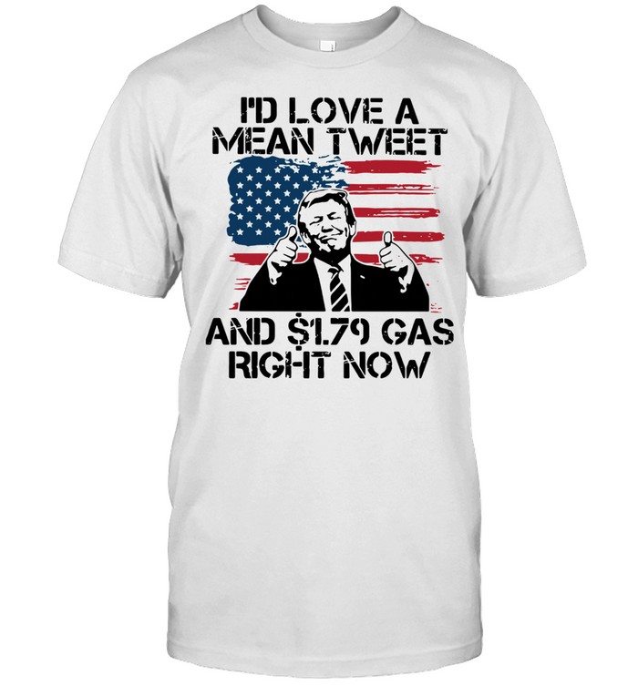 Donald Trump I’d Love A Mean Tweet And $1.79 Gas Right Now American Flag Shirt