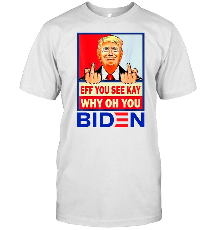 Donald Trump Middle Finger Eff You See Kay Why Oh You Biden Shirt