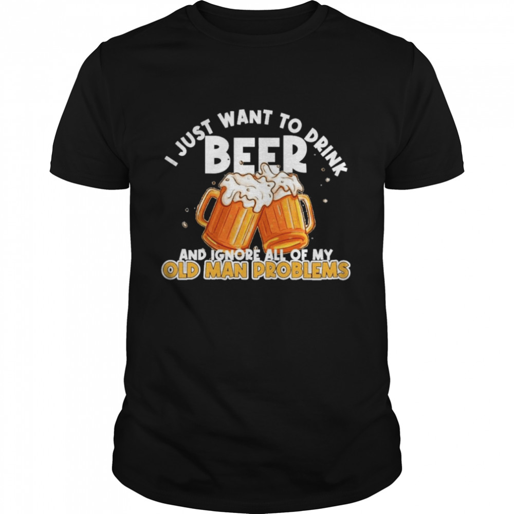 i just want to drink beer and ignore all of my old man problems shirt
