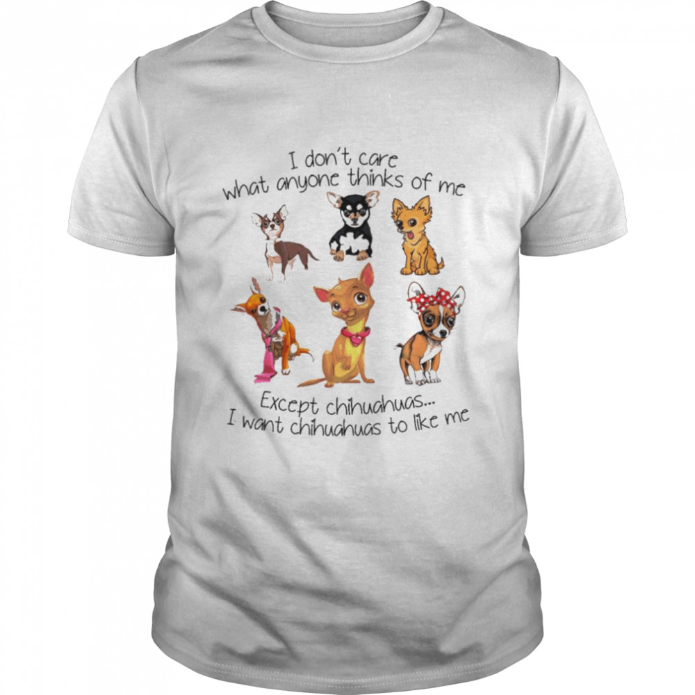 I dont care what anyone thinks of me except chihuahuas I want chihuahuas to like me shirt