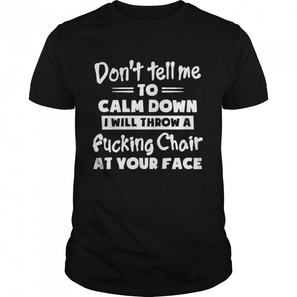 Don’t Tell Me To Calm Down I Will Throw A Fucking Chair At Your Face T-shirt