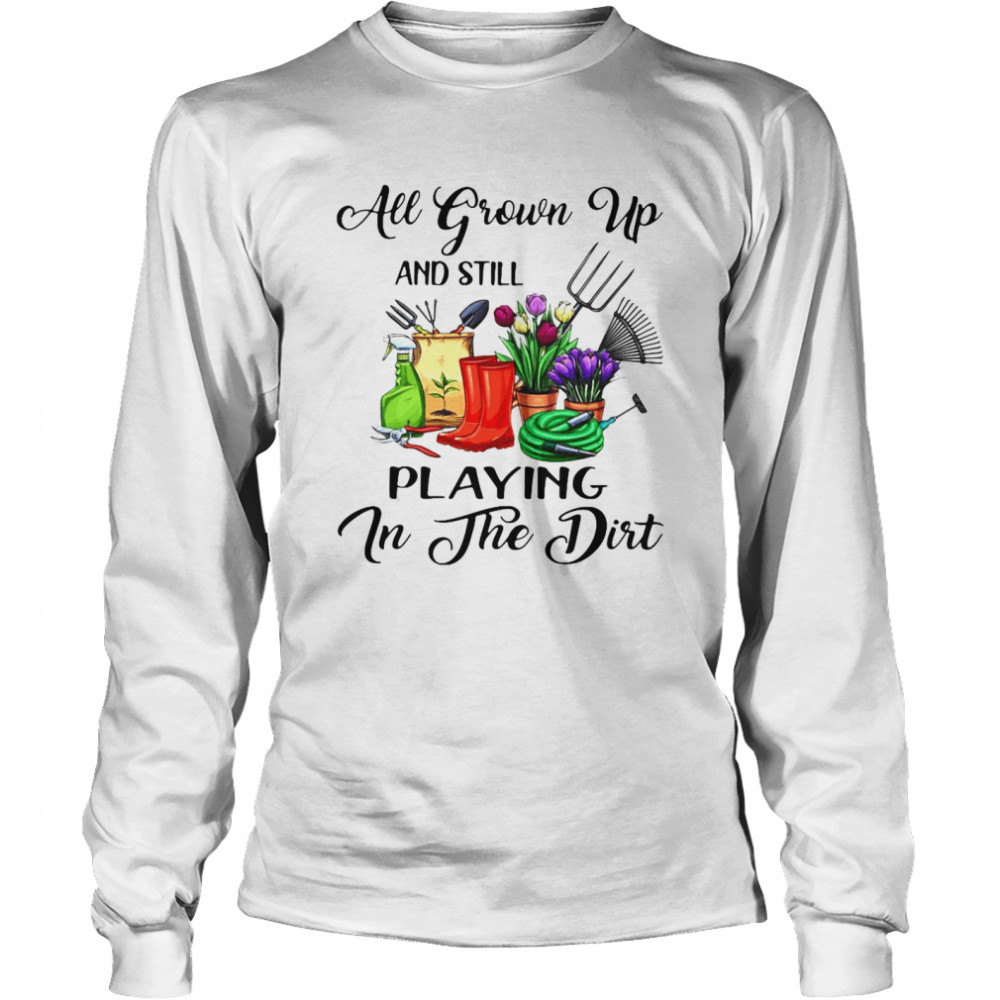 Gardening All Grown Up And Still Playing In The Dirt T-shirt Long Sleeved T-shirt