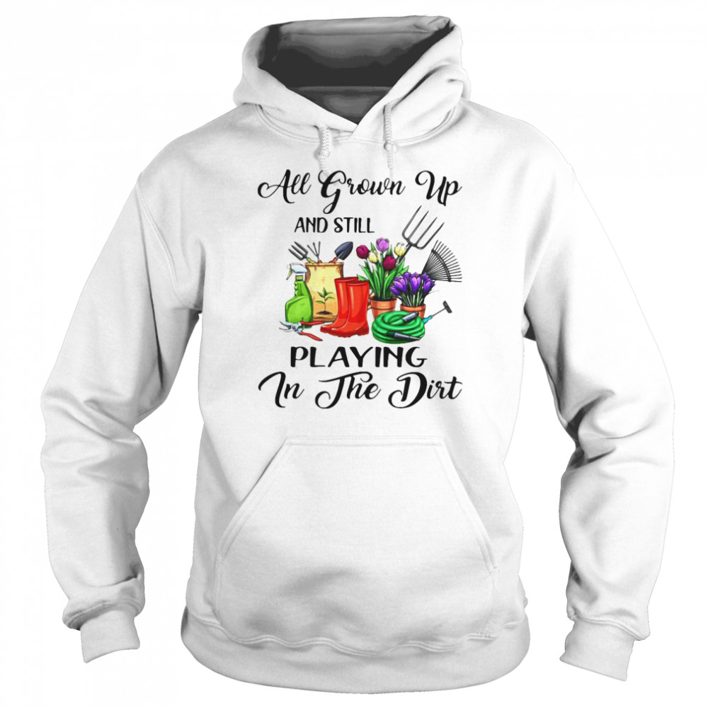 Gardening All Grown Up And Still Playing In The Dirt T-shirt Unisex Hoodie