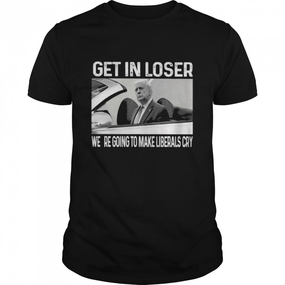 Donald Trump Get In Loser were going to make Liberals Cry 2021 shirt