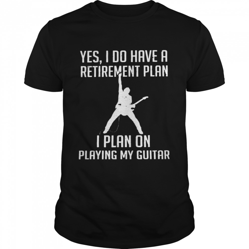 Yes i do have a retirement plan i plan on playing my guitar shirt