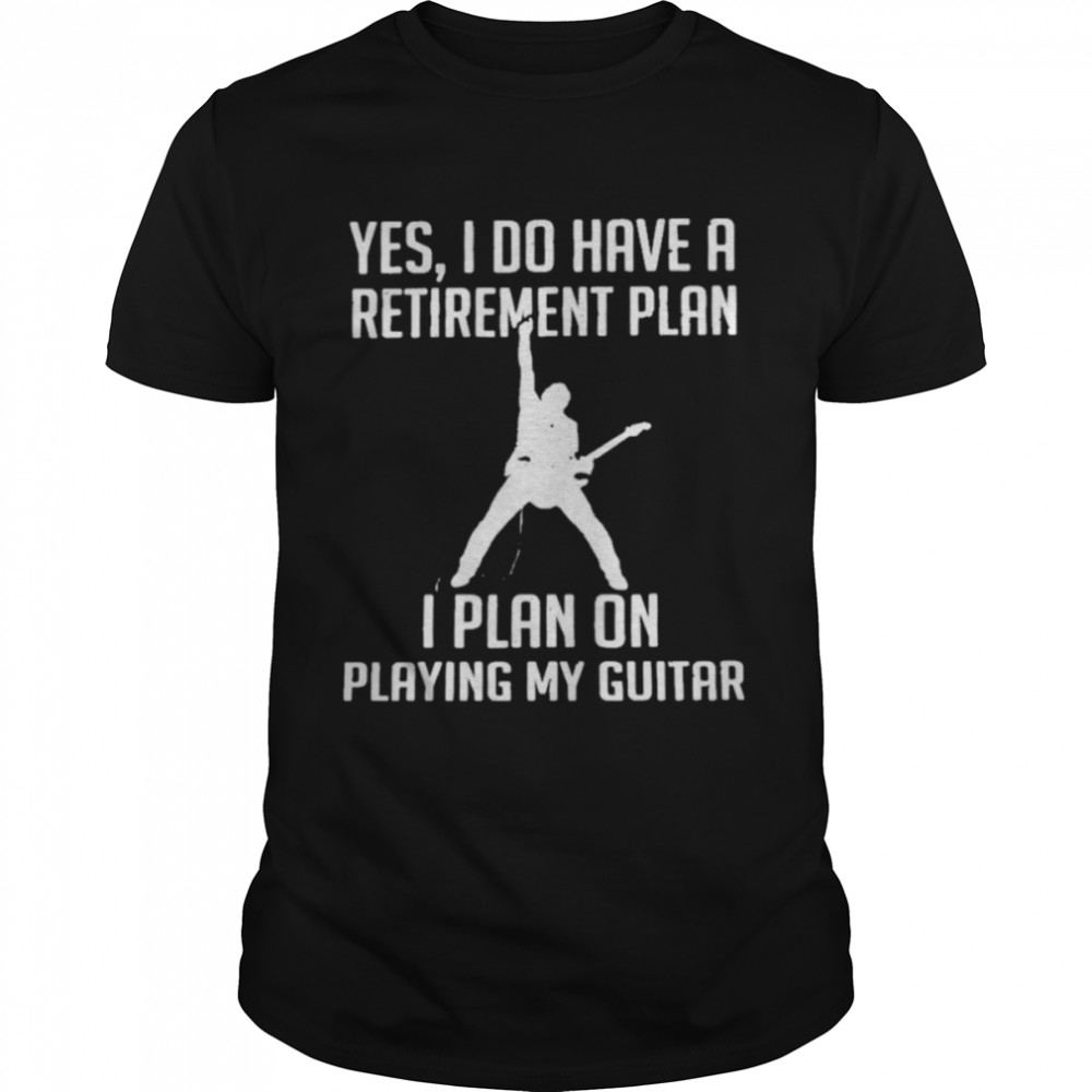 Yes I do have a retirement plan I plan on playing my guitar shirt