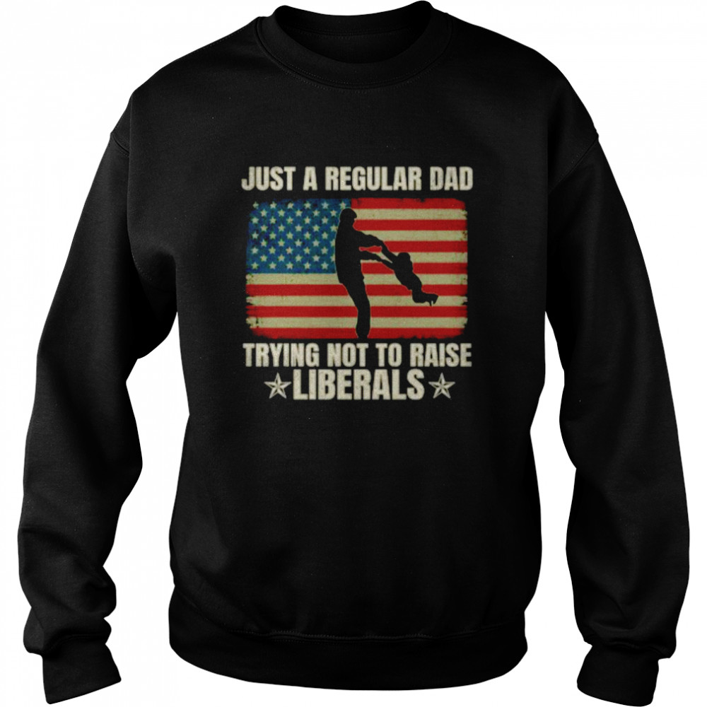 Just a regular dad trying not to raise liberals Flag shirt Unisex Sweatshirt