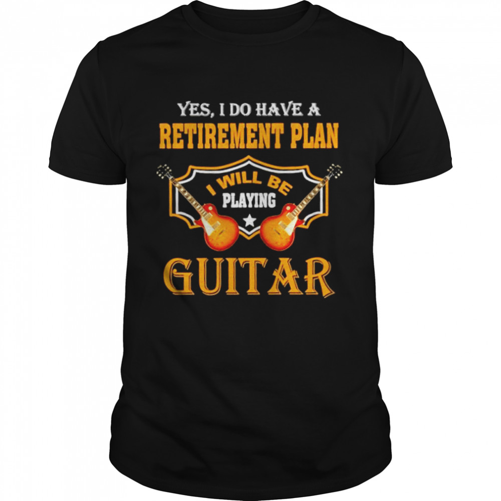 Yes I do have a retirement plan I will be playing guitar shirt