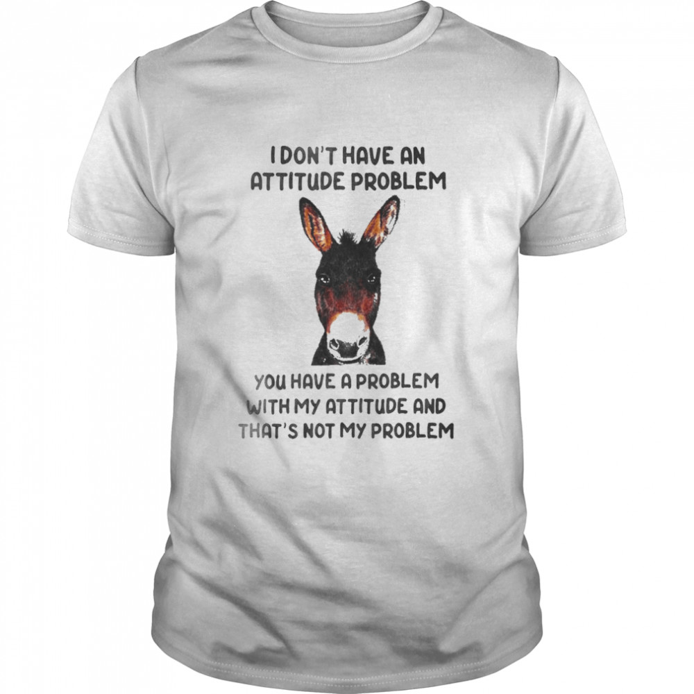 Donkey I Don’t Have An Attitude Problem You Have A Problem With My Attitude And That’s Not My Problem Shirt