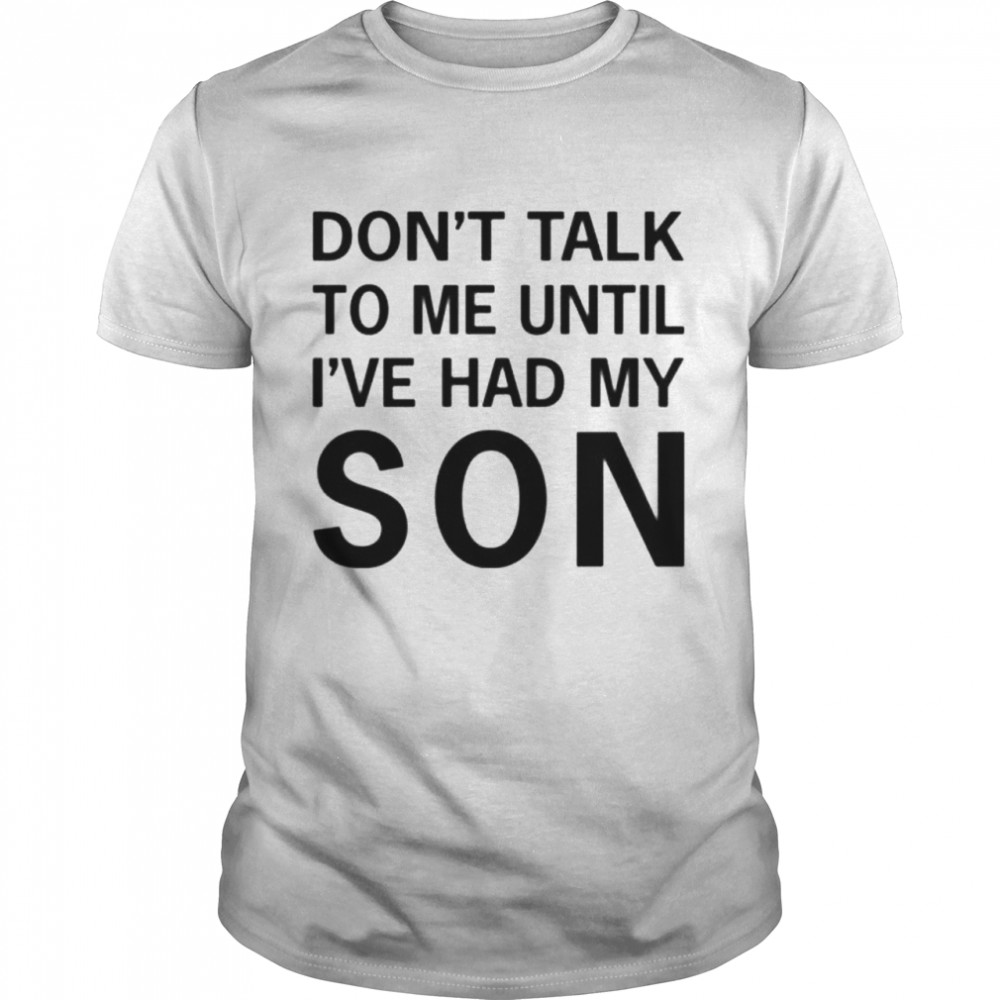 Don’t talk to me until i’ve had my son tee shirt