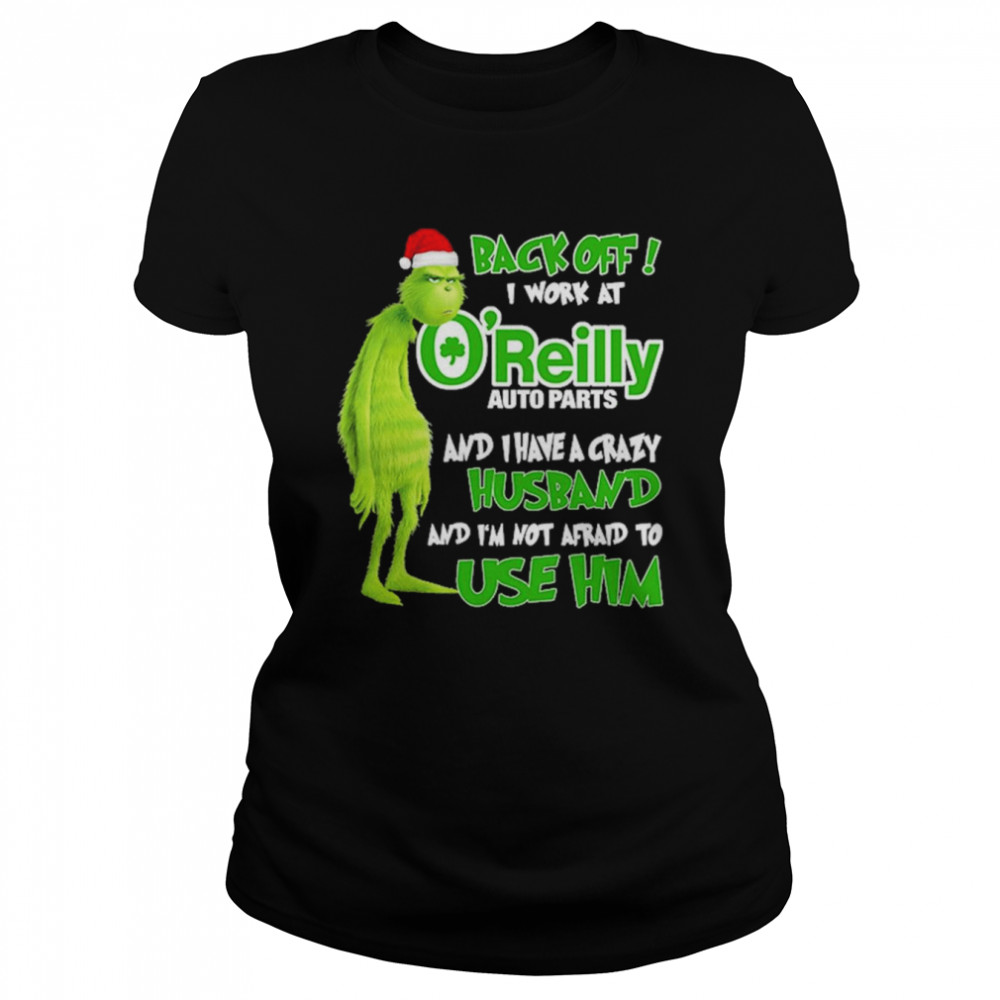 Grinch santa back off i work at O’reilly and I have a crazy husband and I’m not afraid to use him Christmas shirt Classic Women's T-shirt