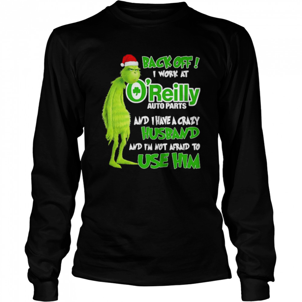 Grinch santa back off i work at O’reilly and I have a crazy husband and I’m not afraid to use him Christmas shirt Long Sleeved T-shirt