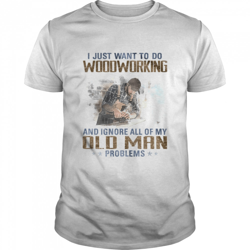 I just want to go woodworking and ignore all of my old man problems shirt