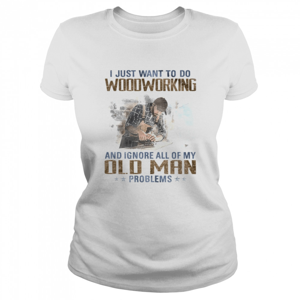 I just want to go woodworking and ignore all of my old man problems shirt Classic Women's T-shirt