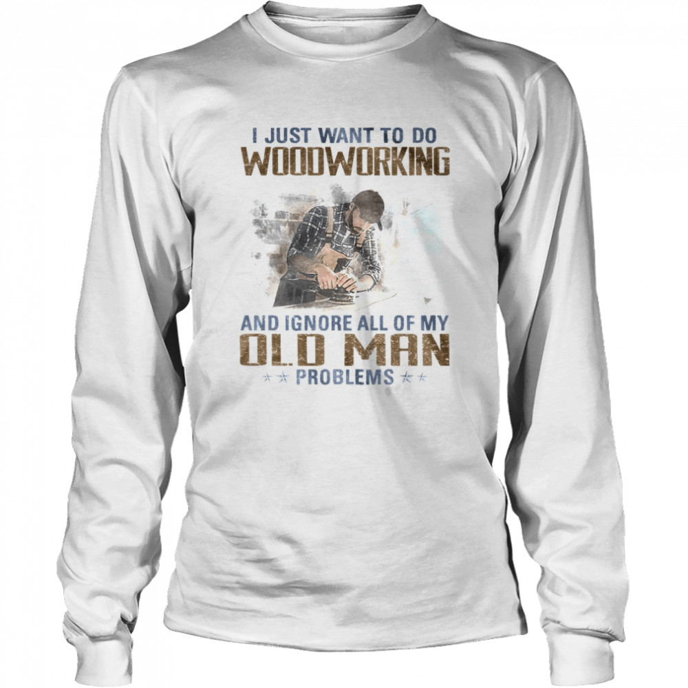 I just want to go woodworking and ignore all of my old man problems shirt Long Sleeved T-shirt