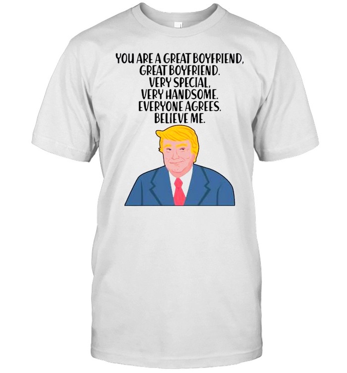 Donald Trump you are a great boyfriend very special very handsome everyone agrees believe me shirt