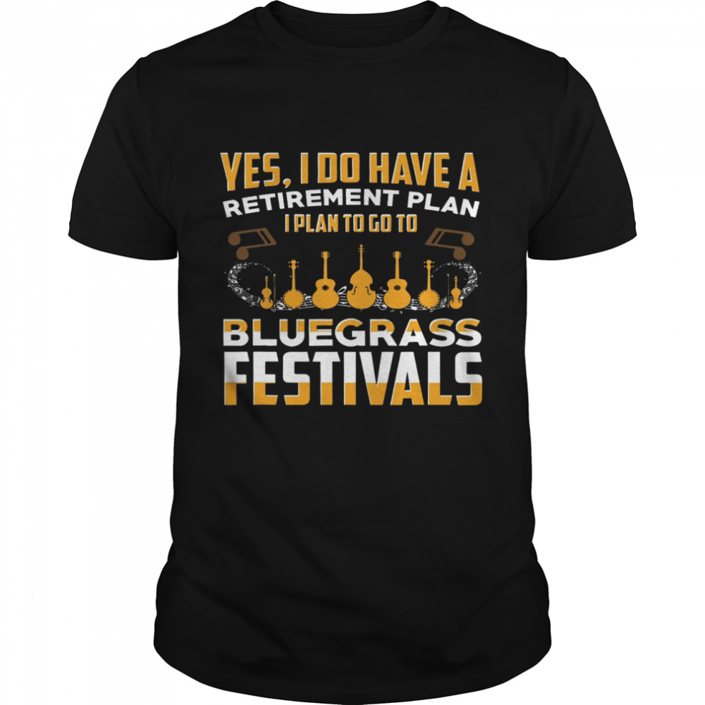 Yes I Do Have A Retirement Plan I Plan To Go Bluegrass Festivals Shirt
