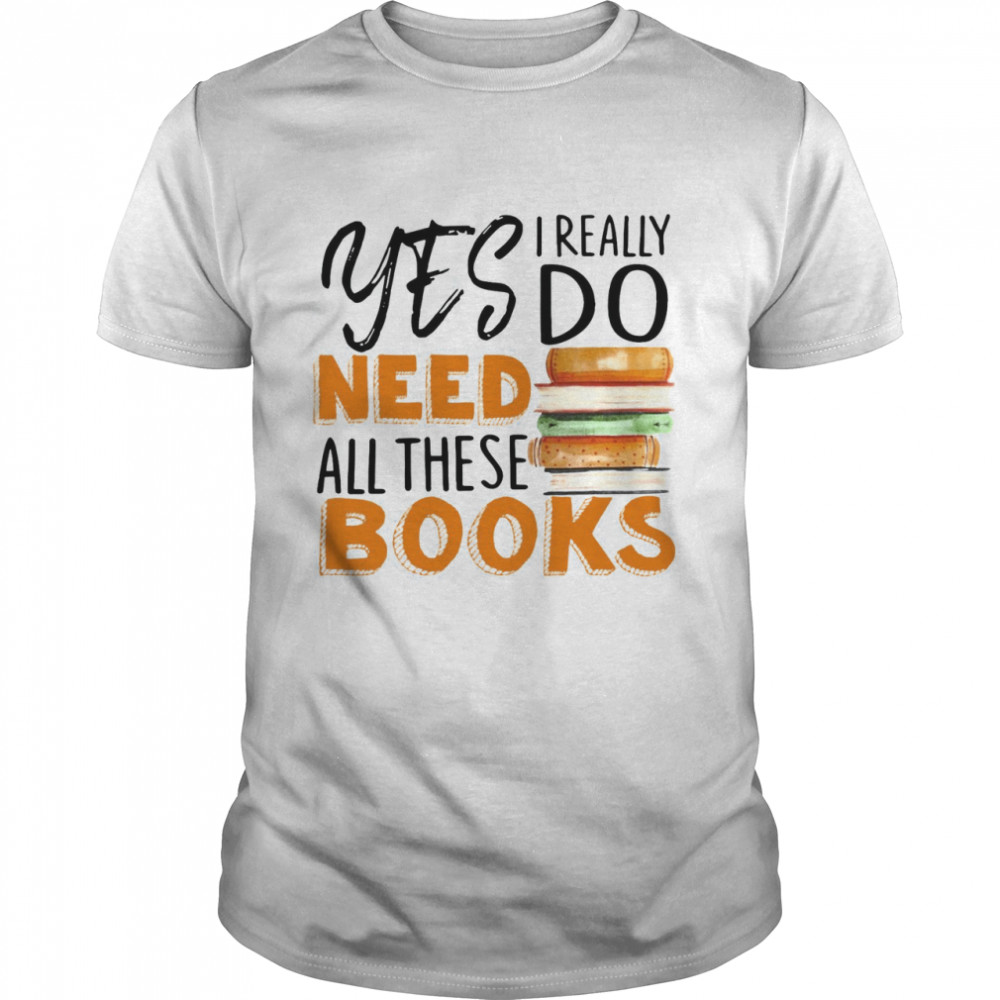 Yes I Really Do Meed All These Books Shirt