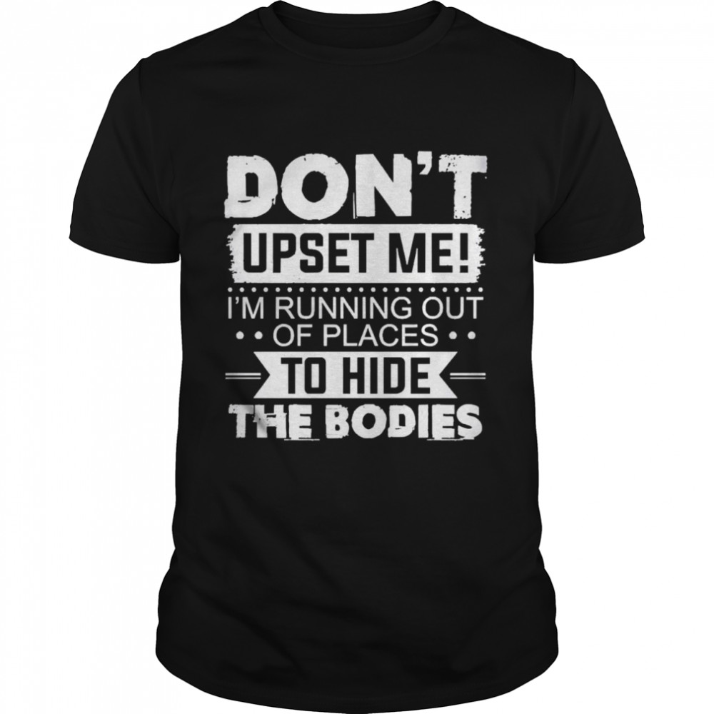 don’t Upset Me I’m Running Out Of Places To Hide The Bodies Shirt