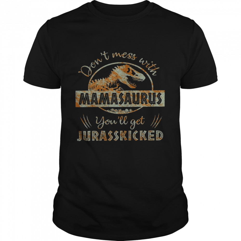 Don’t mess with mamasaurus you’ll get jurasskicked shirt