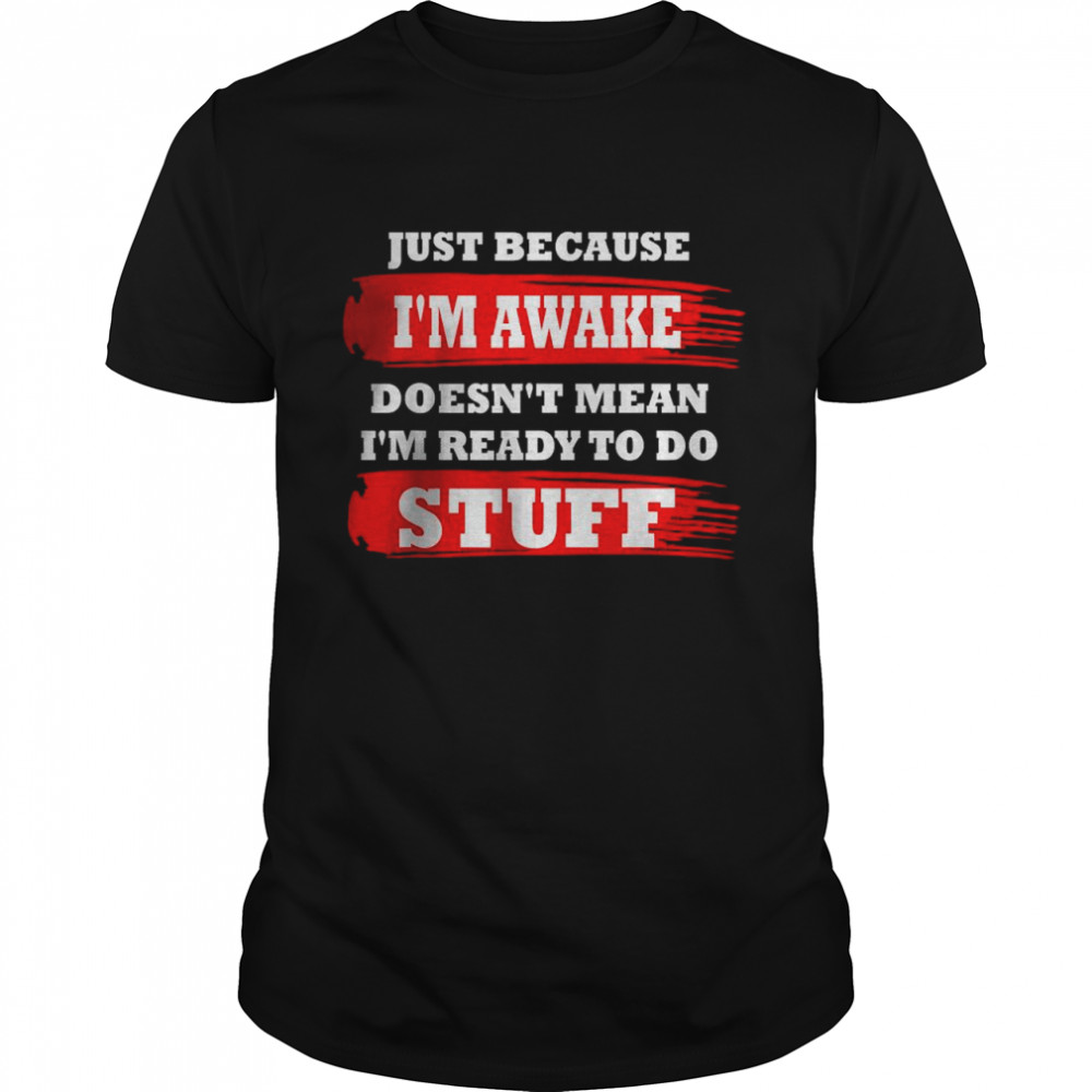 Just Because Im Awake Doesn’t Mean I’m Ready To Do Stuff T-Shirt