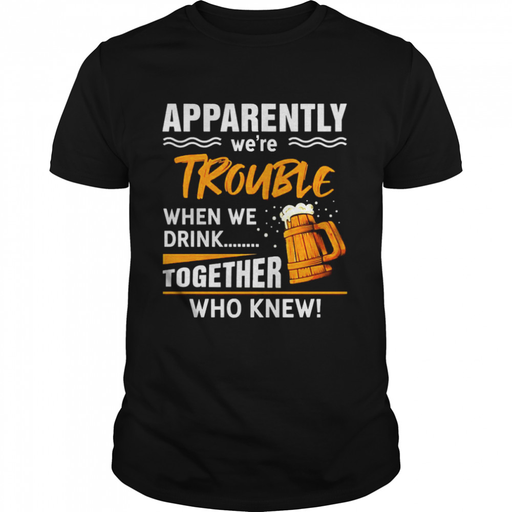 Apparently We’re Trouble When We Are Together Who Knew Shirt