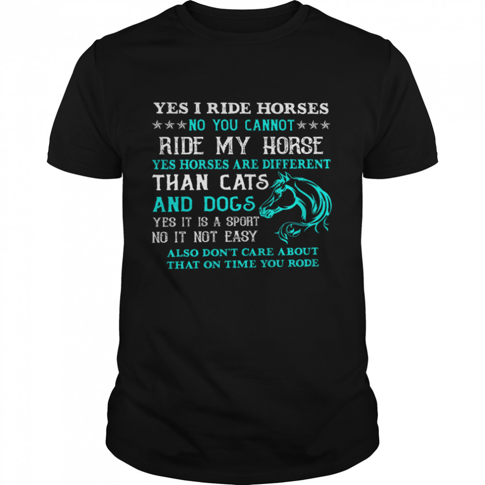 Yes I Ride Horses No You Cannot Ride My Horse Yes Horses Are Different Than Cats And Dogs Shirt
