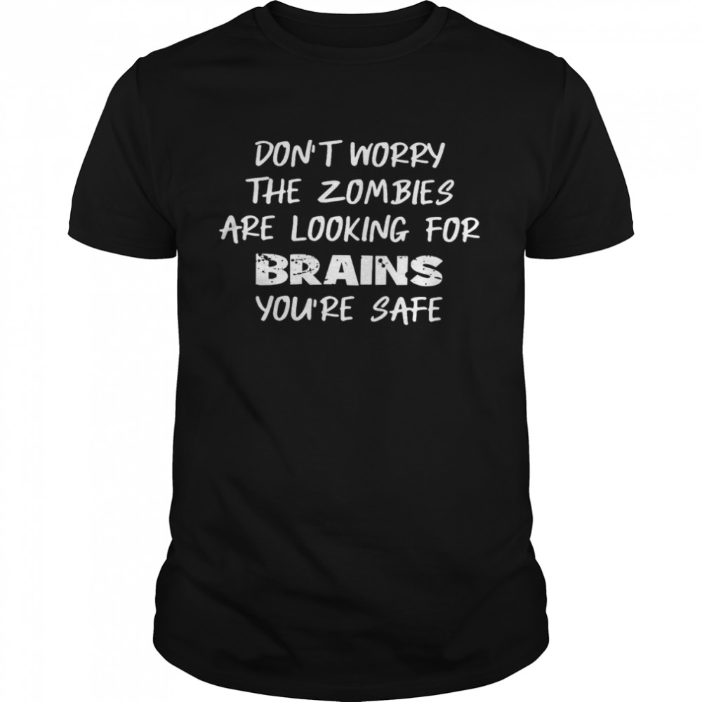 Don’t Worry The Zombies Are Looking For Brains You’re Safe Shirt