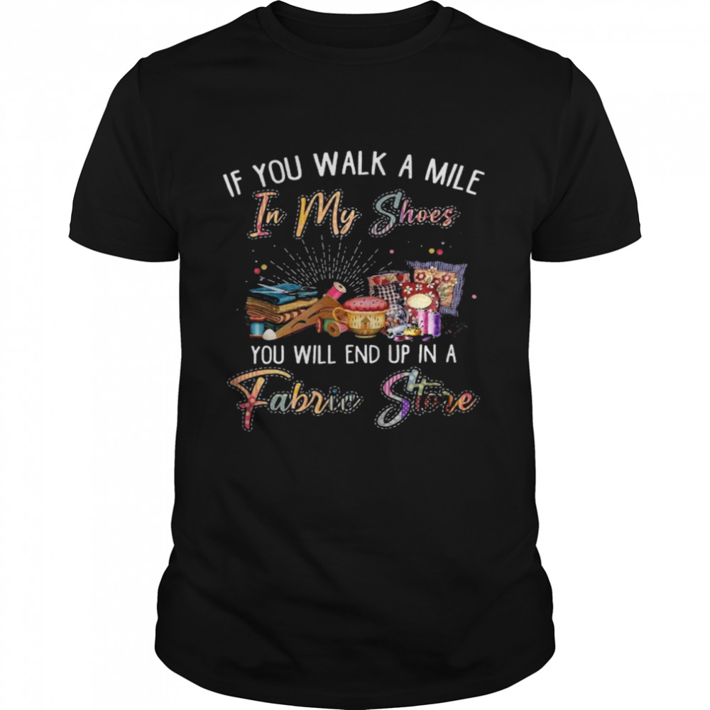 If you walk a mile in my shoes you will end up in a fabric store shirt