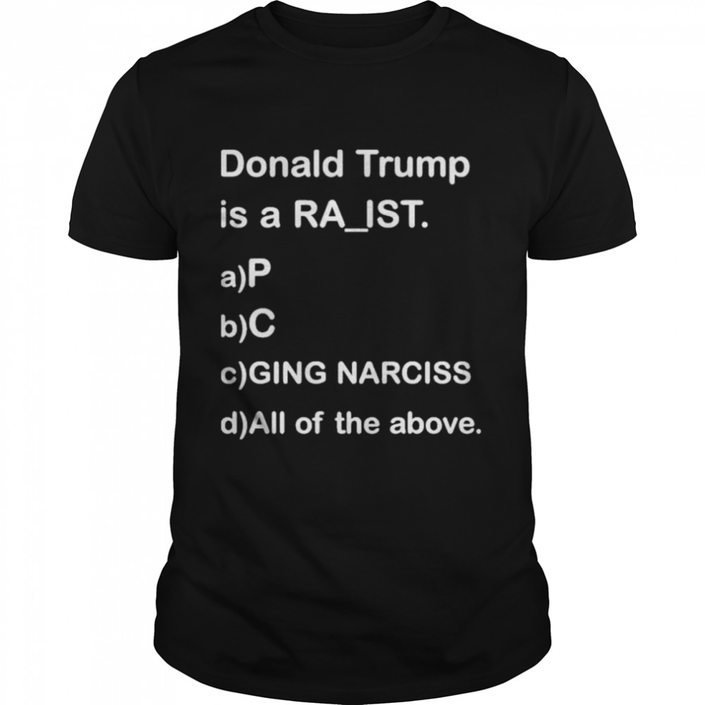Donald Trump Is A Racist P C Ging Narciss All Of The Above shirt