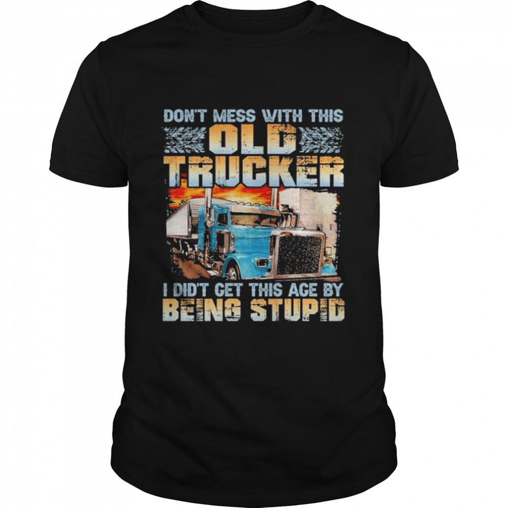 Dont mess with this old trucker I didnt get this age by being stupid shirt