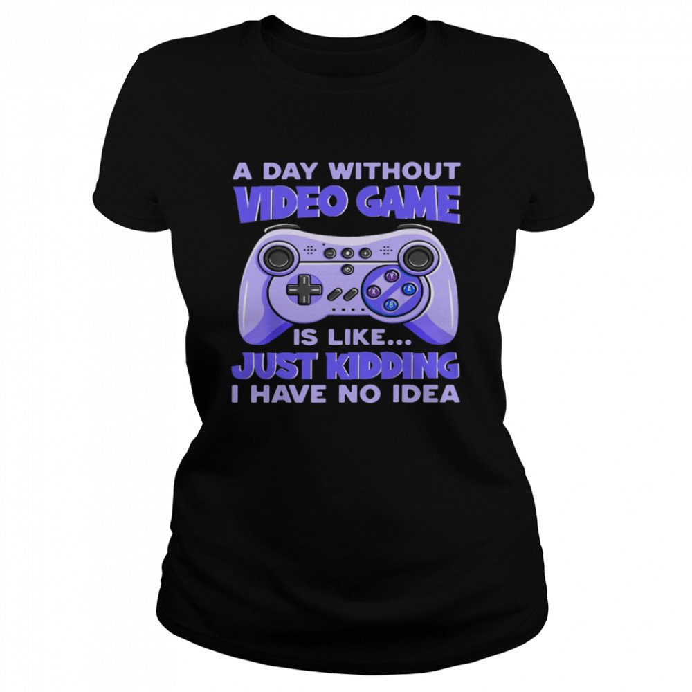 A day without video game is like just kidding i have no idea shirt Classic Women's T-shirt