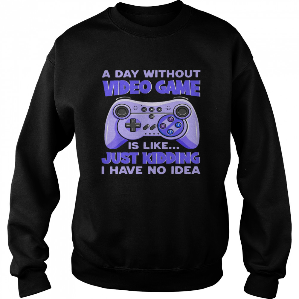 A day without video game is like just kidding i have no idea shirt Unisex Sweatshirt