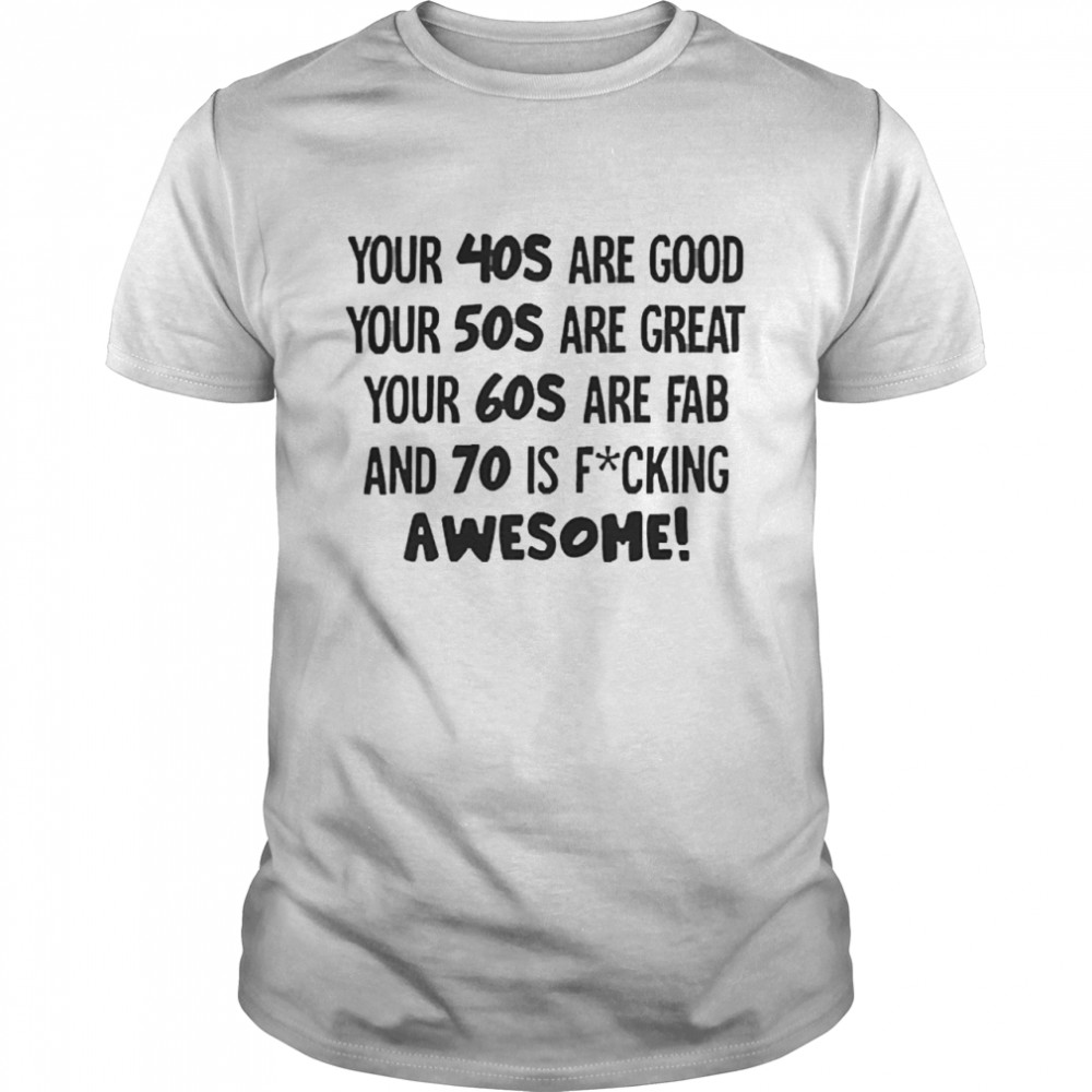 Your 40s Are Good Your 50s Are Great Your 60s Are Fab And 70 Is Fucking Awesome Shirt