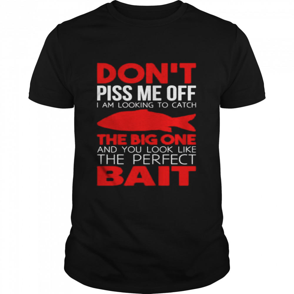 Don’t piss me off i’m looking to catch the perfect bait shirt