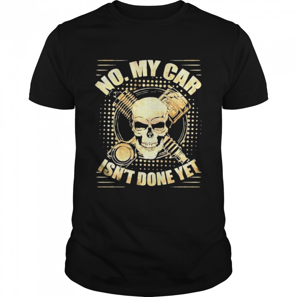No My Car Isn’t Done Yet Skull Mechanic T-Shirt