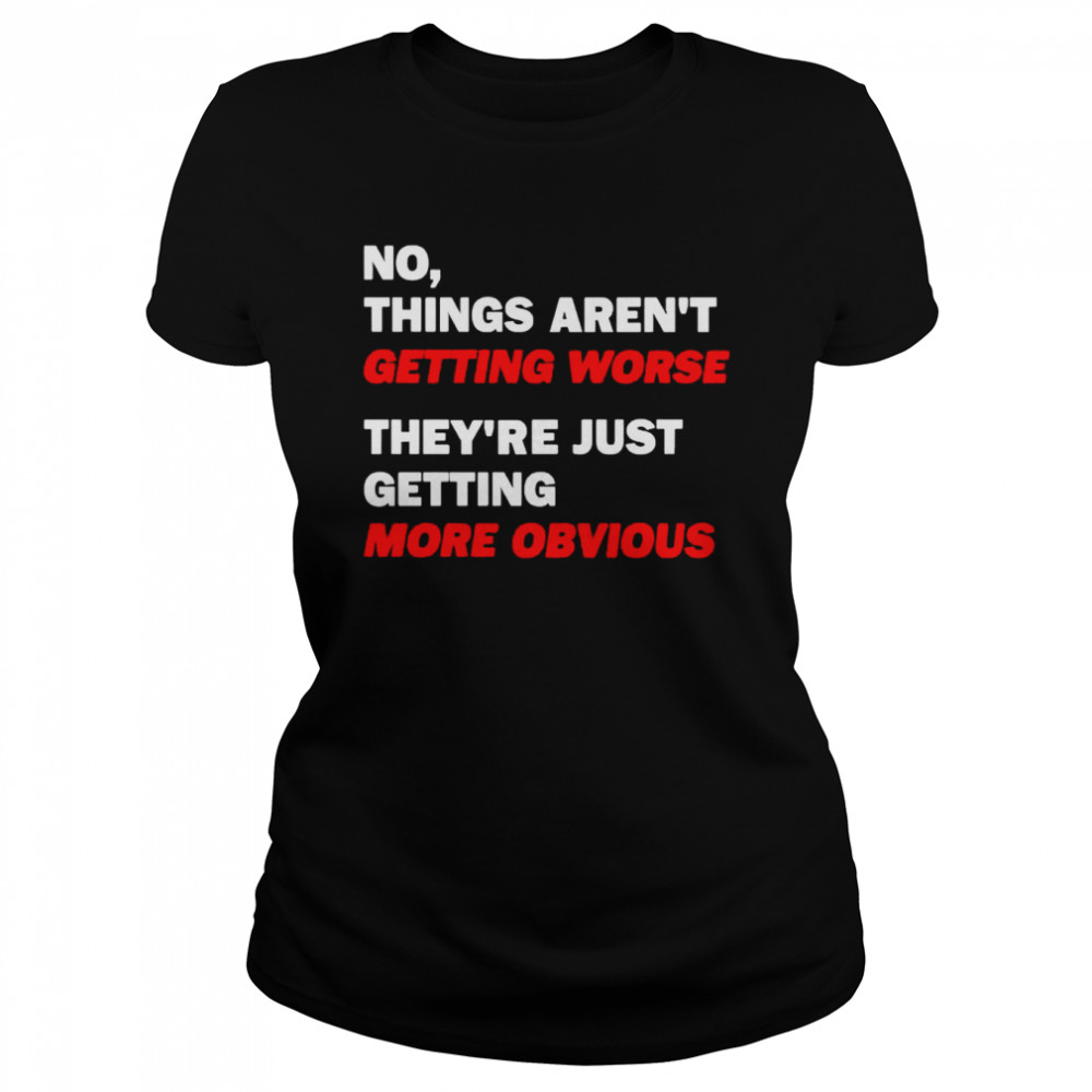 No things aren’t getting worse they’re just getting more obvious shirt Classic Women's T-shirt