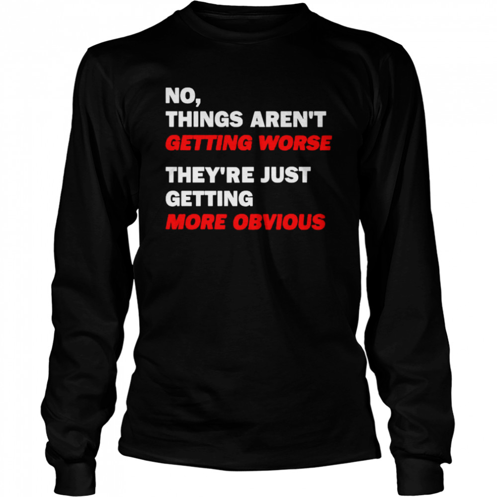 No things aren’t getting worse they’re just getting more obvious shirt Long Sleeved T-shirt