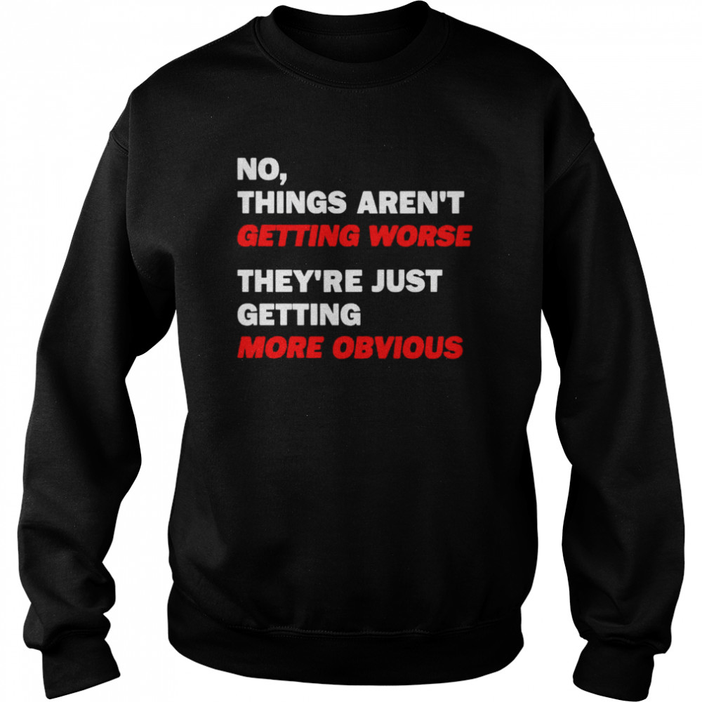 No things aren’t getting worse they’re just getting more obvious shirt Unisex Sweatshirt