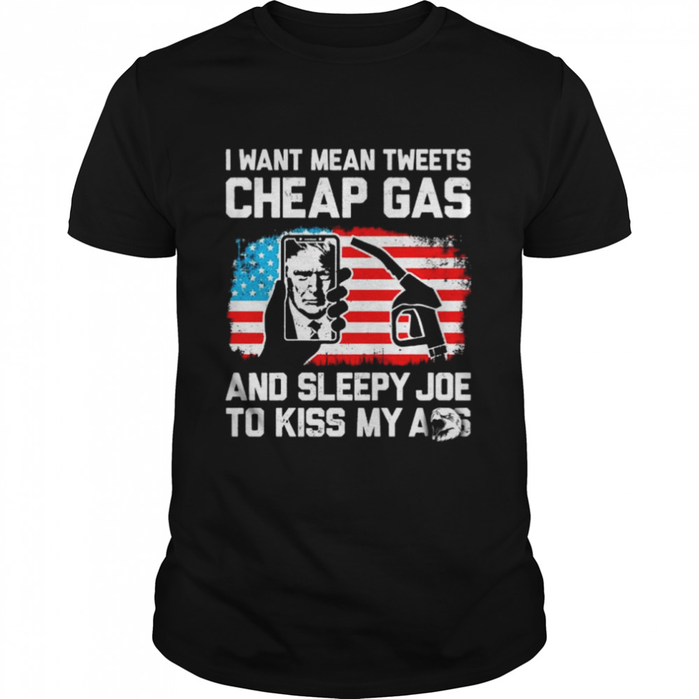 Donald Trump I want mean tweets cheap gas and sleepy Joe to kiss my ass shirt