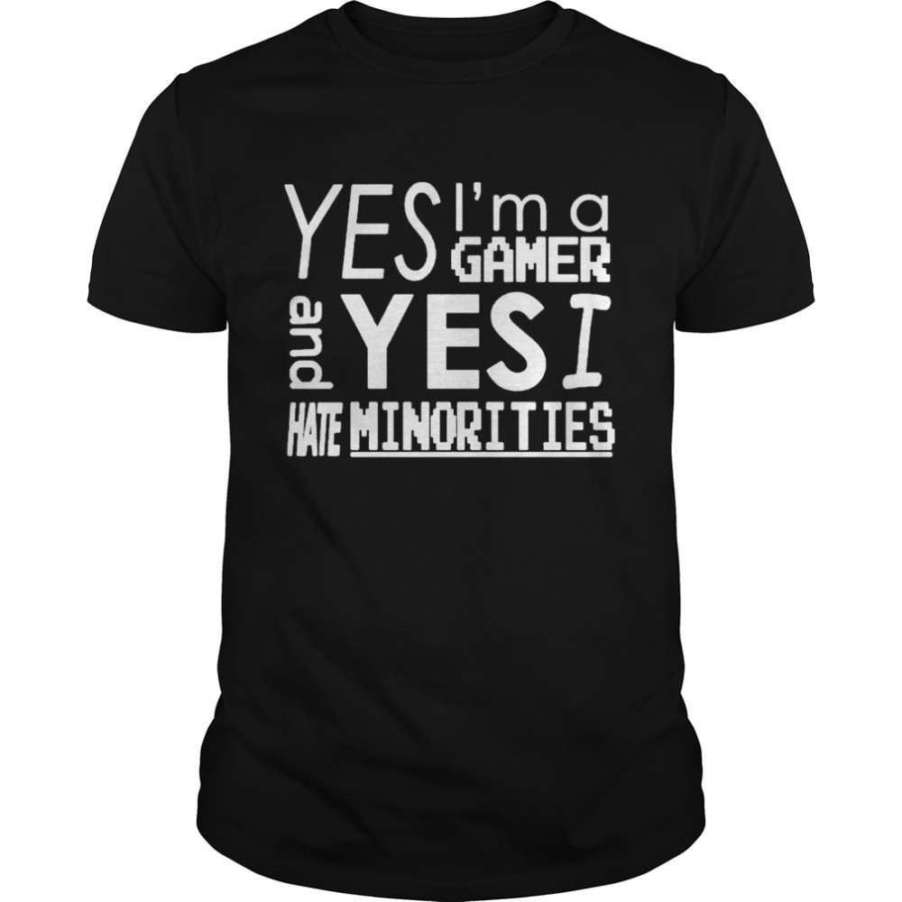 Yes Im A Gamer And Yes I Hate Minorities shirt