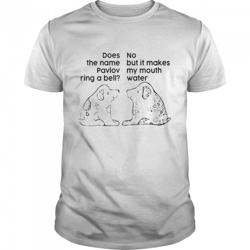Dog Does The Name Pavlov Ring A Bell No But It Makes My Mouth Water shirt