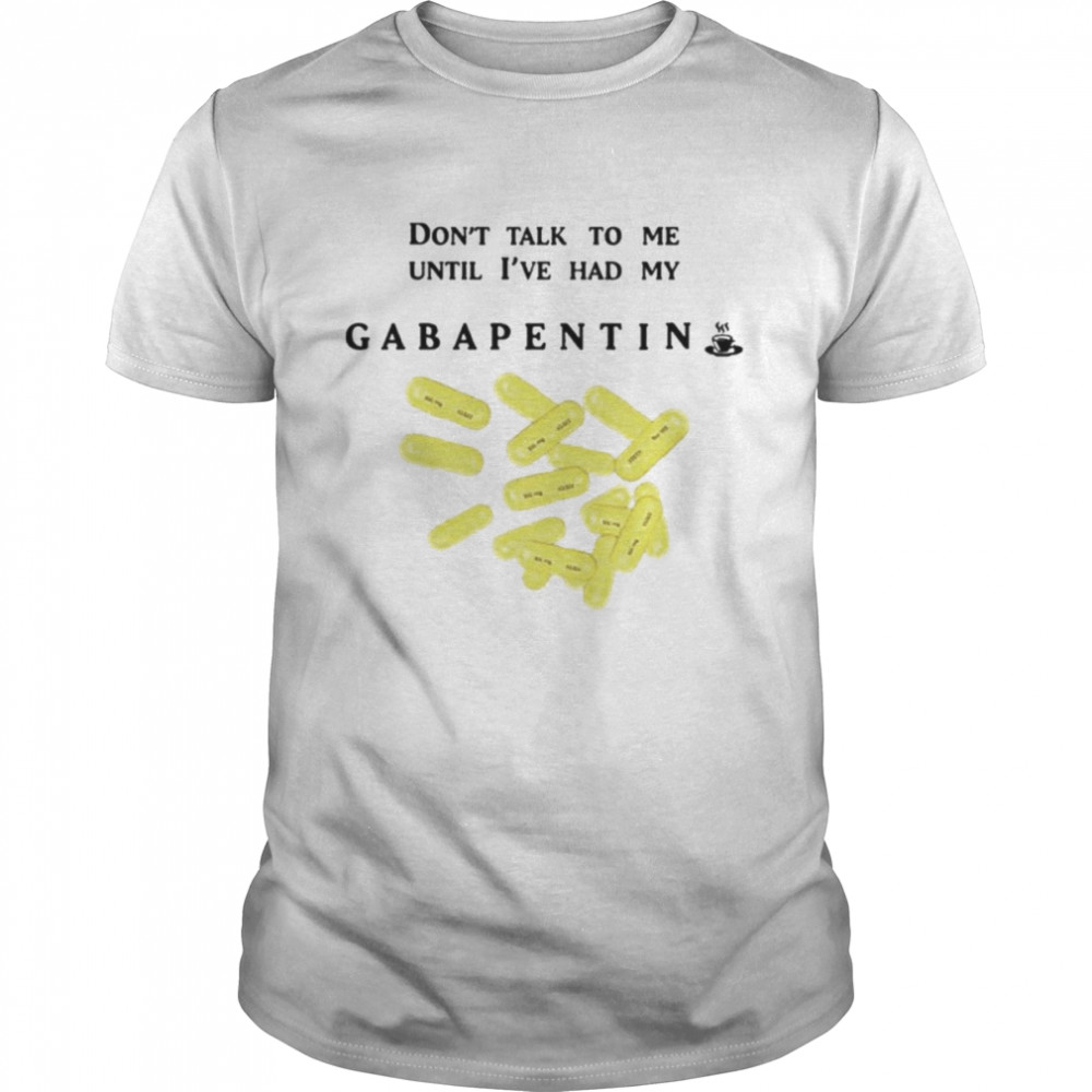 Don’t Talk To Me Until I’ve Had My Gabapentin shirt