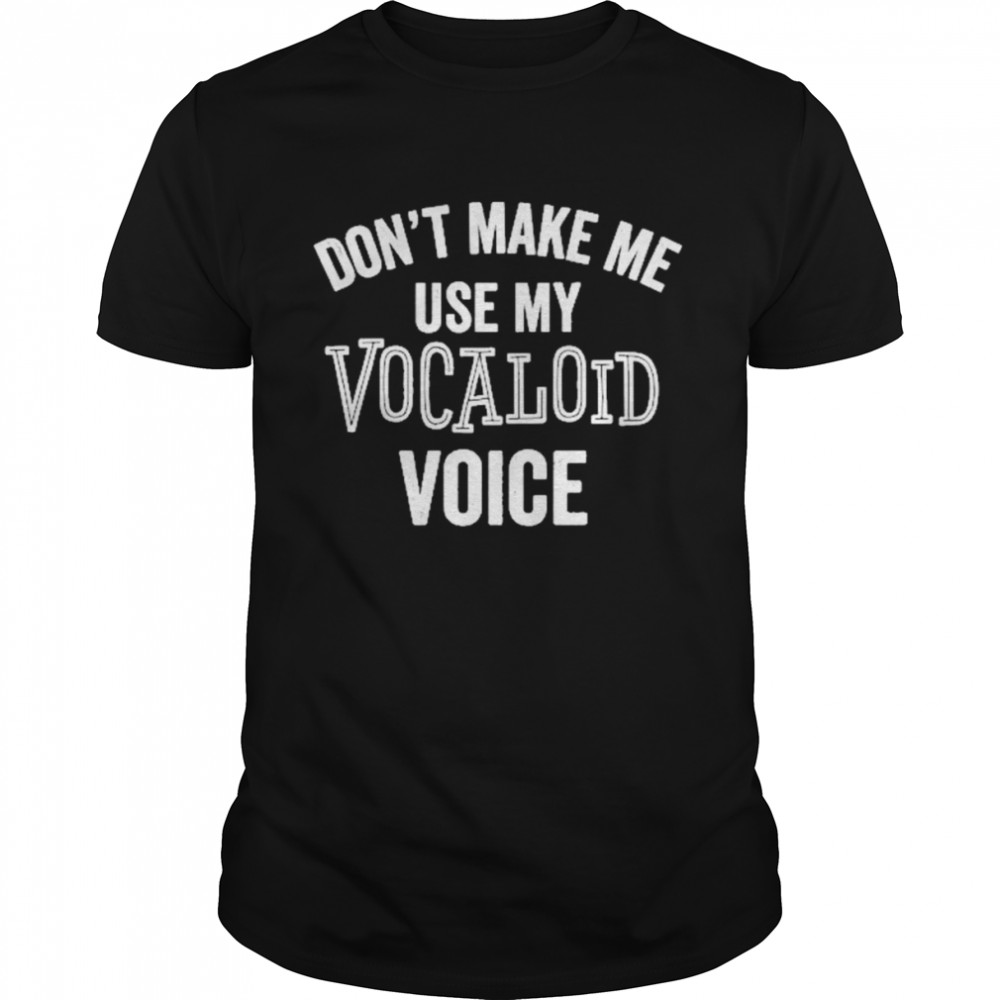 Don’t Make Me Use My Vocaloid Voice Shirt