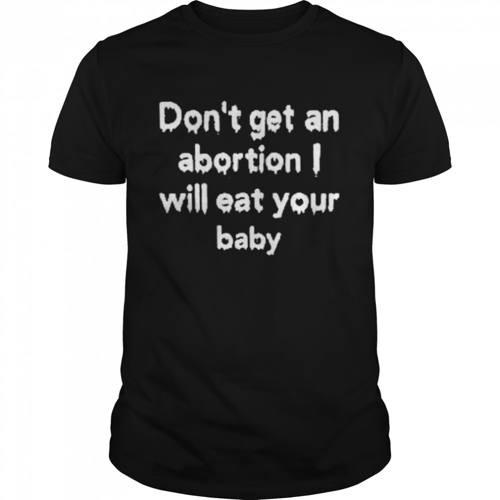 Don’t Get An Abortion I Will Eat Your Baby Shirt