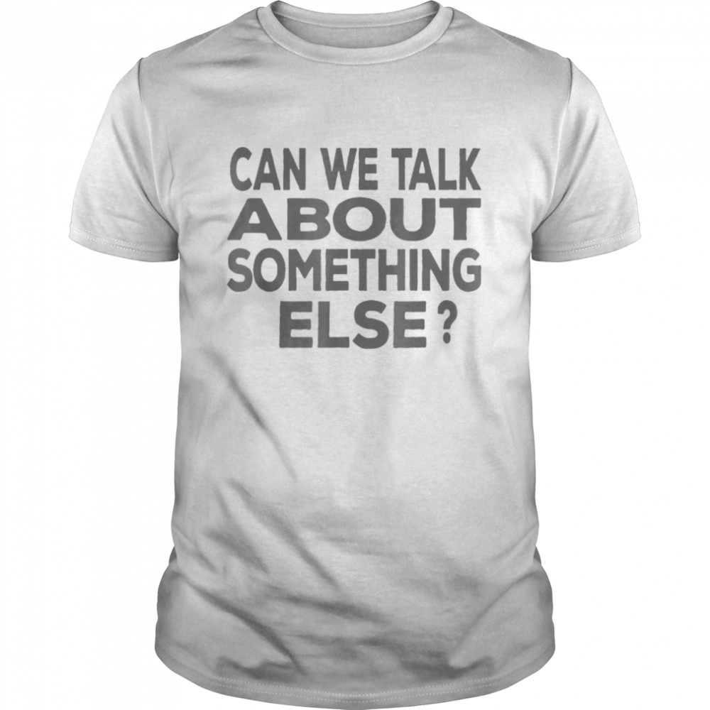 Can We Talk About Something Else T-Shirt