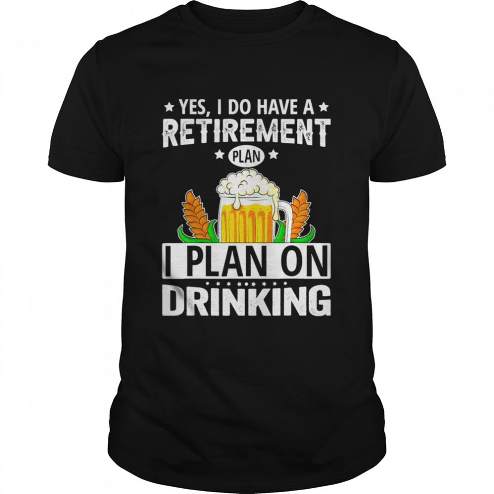 Yes I Do Have A Retirement Plan I Plan On Drinking T-Shirt