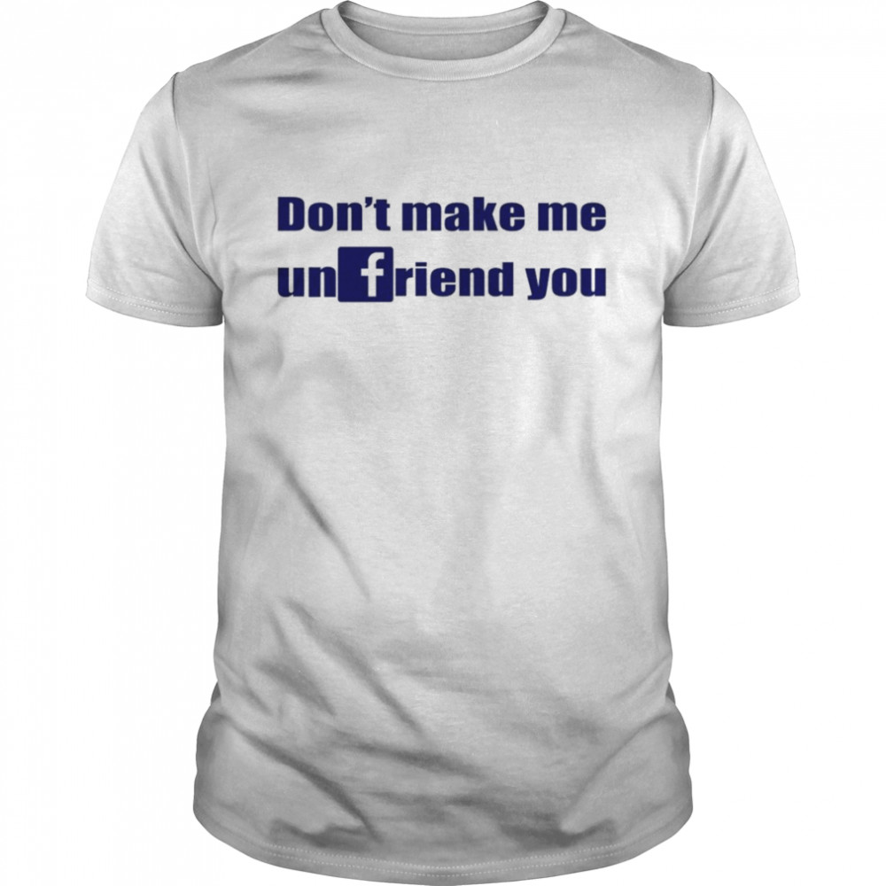 Don’t Make Me Unfriend You Shirt